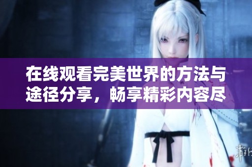 在线观看完美世界的方法与途径分享，畅享精彩内容尽在此处