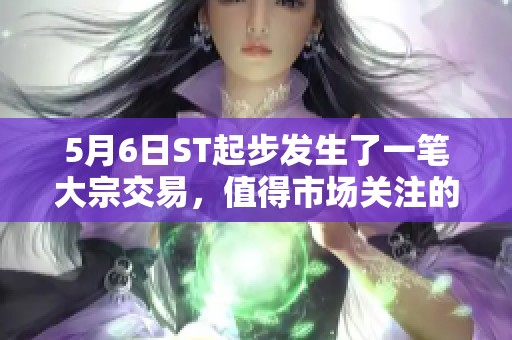 5月6日ST起步发生了一笔大宗交易，值得市场关注的动态事件