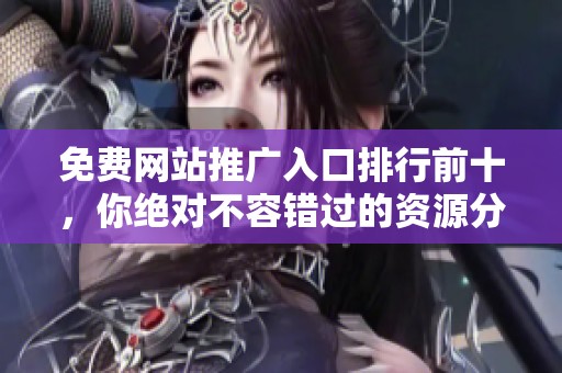 免费网站推广入口排行前十，你绝对不容错过的资源分享！