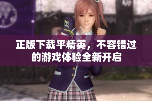 正版下载平精英，不容错过的游戏体验全新开启