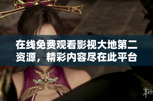 在线免费观看影视大地第二资源，精彩内容尽在此平台中等你来发现