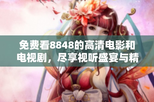 免费看8848的高清电影和电视剧，尽享视听盛宴与精彩内容