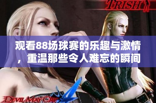 观看88场球赛的乐趣与激情，重温那些令人难忘的瞬间