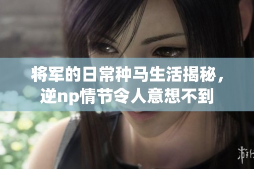 将军的日常种马生活揭秘，逆np情节令人意想不到