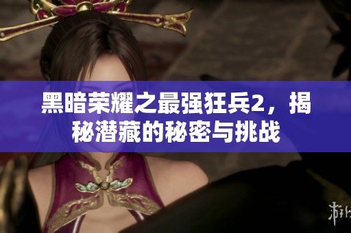 黑暗荣耀之最强狂兵2，揭秘潜藏的秘密与挑战