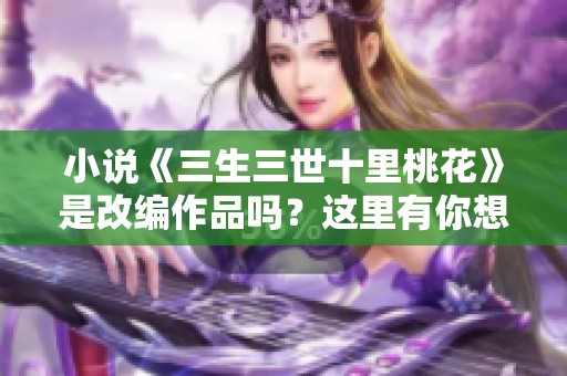 小说《三生三世十里桃花》是改编作品吗？这里有你想知道的内幕揭秘。