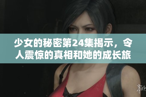 少女的秘密第24集揭示，令人震惊的真相和她的成长旅程