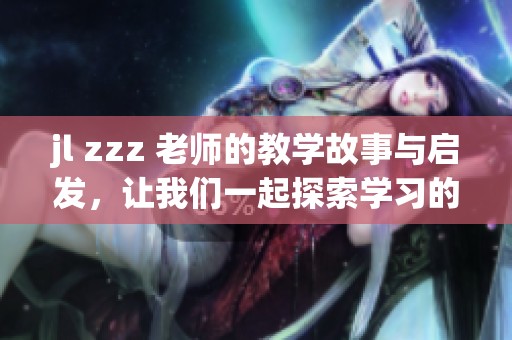 jl zzz 老师的教学故事与启发，让我们一起探索学习的乐趣与意义