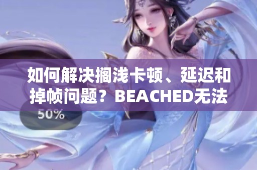 如何解决搁浅卡顿、延迟和掉帧问题？BEACHED无法进入应该如何加速器下载安装呢