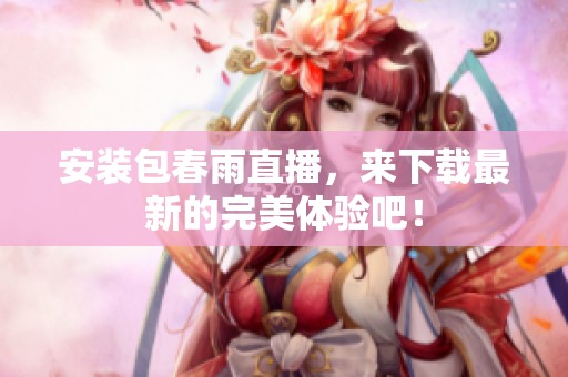 安装包春雨直播，来下载最新的完美体验吧！