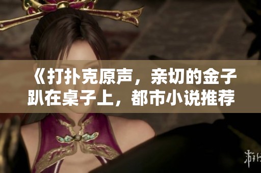 《打扑克原声，亲切的金子趴在桌子上，都市小说推荐排行周榜》