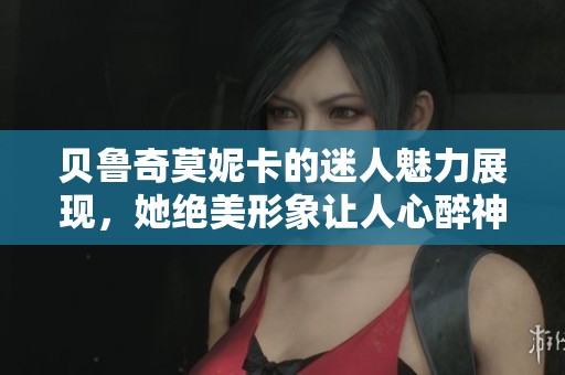 贝鲁奇莫妮卡的迷人魅力展现，她绝美形象让人心醉神迷