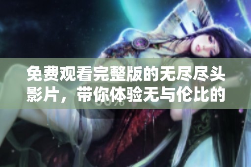 免费观看完整版的无尽尽头影片，带你体验无与伦比的观影之旅