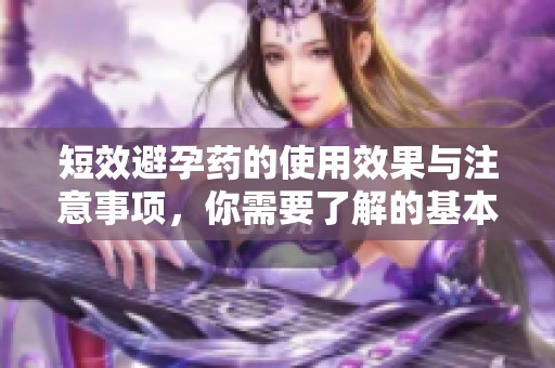 短效避孕药的使用效果与注意事项，你需要了解的基本知识