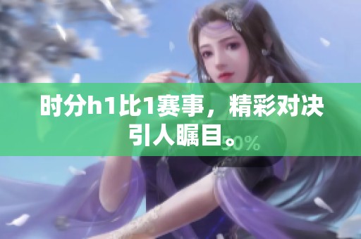 时分h1比1赛事，精彩对决引人瞩目。