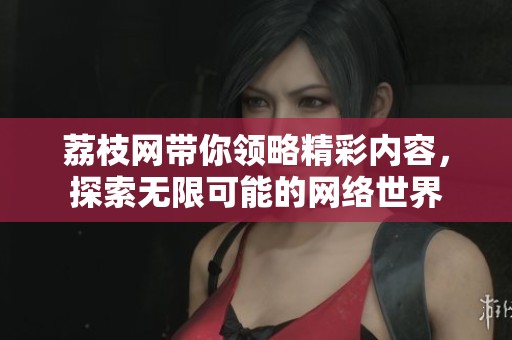 荔枝网带你领略精彩内容，探索无限可能的网络世界