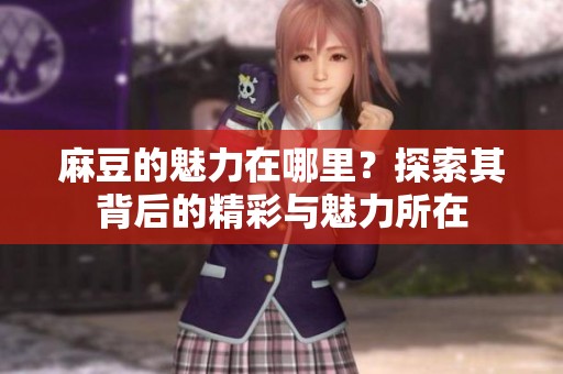 麻豆的魅力在哪里？探索其背后的精彩与魅力所在
