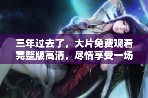 三年过去了，大片免费观看完整版高清，尽情享受一场视觉盛宴