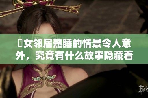 巜女邻居熟睡的情景令人意外，究竟有什么故事隐藏着呢
