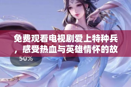 免费观看电视剧爱上特种兵，感受热血与英雄情怀的故事魅力