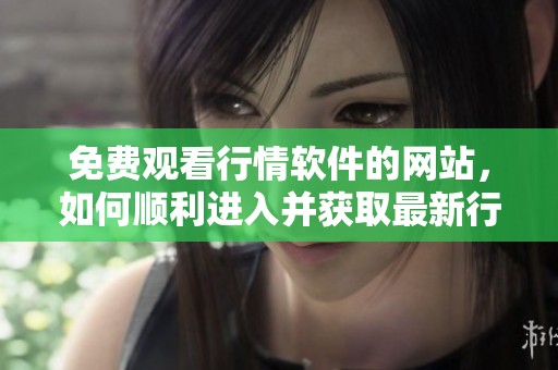 免费观看行情软件的网站，如何顺利进入并获取最新行情信息