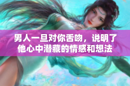 男人一旦对你舌吻，说明了他心中潜藏的情感和想法