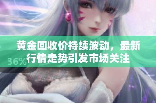 黄金回收价持续波动，最新行情走势引发市场关注