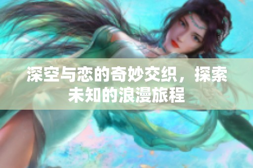 深空与恋的奇妙交织，探索未知的浪漫旅程