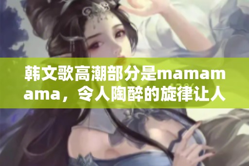 韩文歌高潮部分是mamamama，令人陶醉的旋律让人感受到无限魅力
