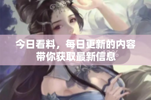 今日看料，每日更新的内容带你获取最新信息