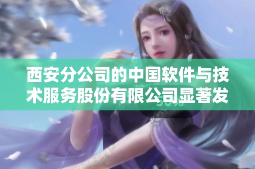 西安分公司的中国软件与技术服务股份有限公司显著发展，积极探索行业新机遇