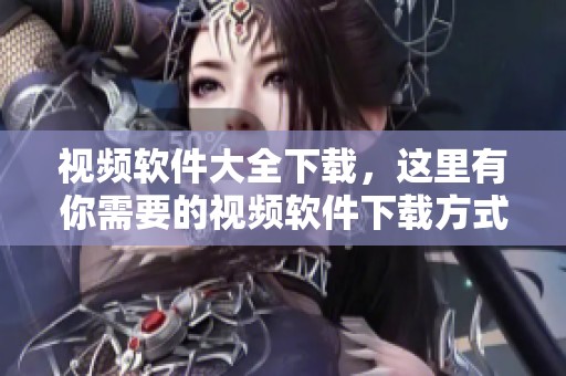 视频软件大全下载，这里有你需要的视频软件下载方式-下载吧