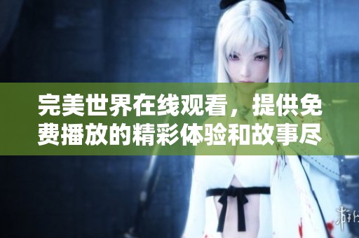 完美世界在线观看，提供免费播放的精彩体验和故事尽在这里