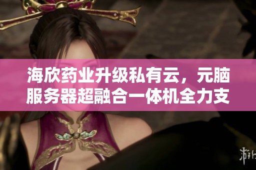 海欣药业升级私有云，元脑服务器超融合一体机全力支撑