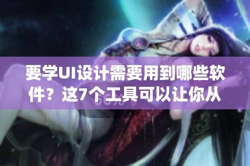 要学UI设计需要用到哪些软件？这7个工具可以让你从小白逐步成为大神_Figma_！