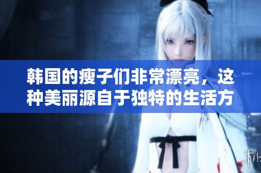 韩国的瘦子们非常漂亮，这种美丽源自于独特的生活方式与文化