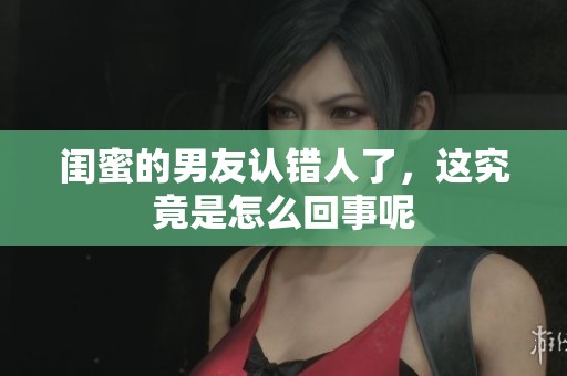 闺蜜的男友认错人了，这究竟是怎么回事呢