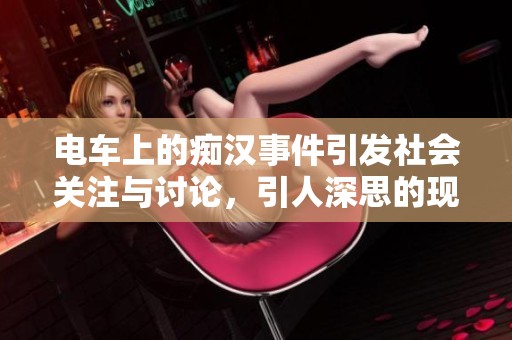 电车上的痴汉事件引发社会关注与讨论，引人深思的现象值得我们警惕