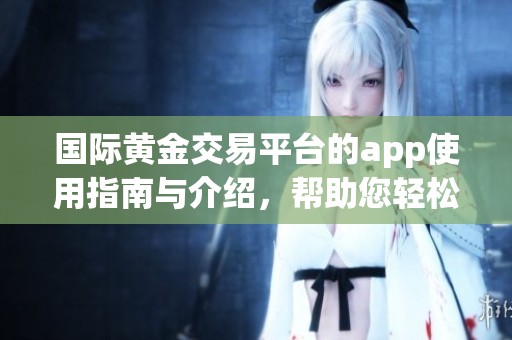 国际黄金交易平台的app使用指南与介绍，帮助您轻松进行黄金交易