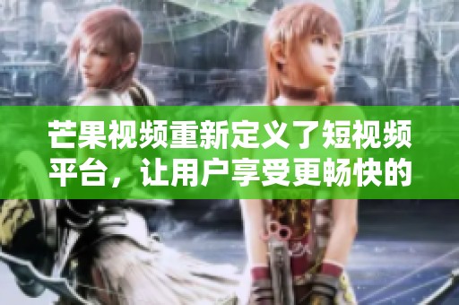 芒果视频重新定义了短视频平台，让用户享受更畅快的观看体验
