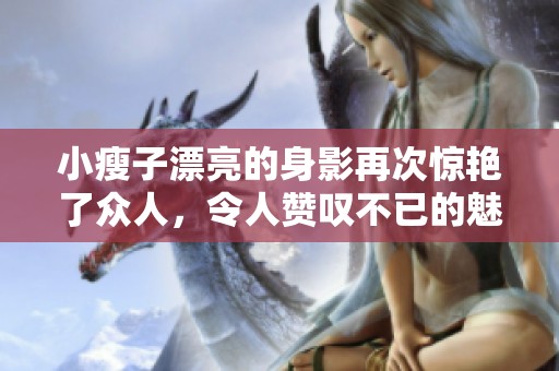 小瘦子漂亮的身影再次惊艳了众人，令人赞叹不已的魅力展现出来了