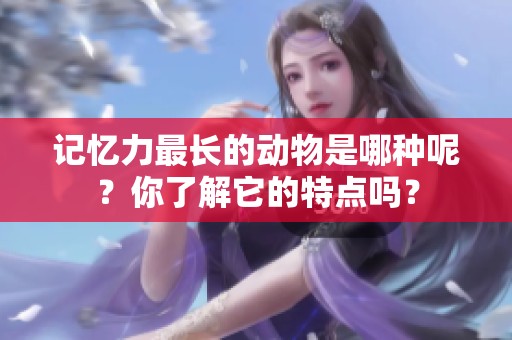 记忆力最长的动物是哪种呢？你了解它的特点吗？