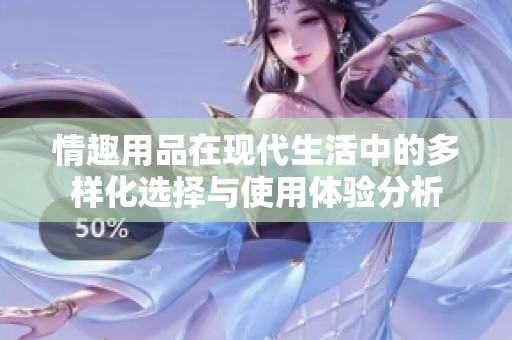 情趣用品在现代生活中的多样化选择与使用体验分析