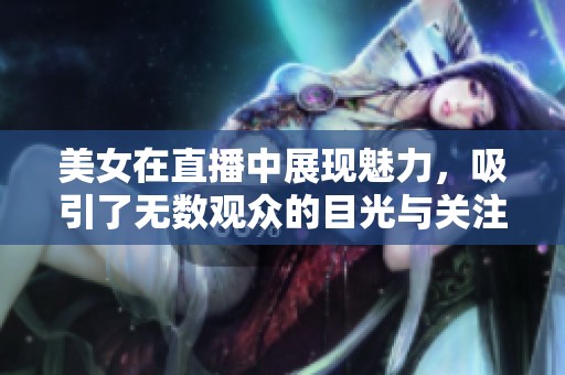 美女在直播中展现魅力，吸引了无数观众的目光与关注