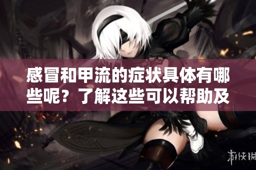 感冒和甲流的症状具体有哪些呢？了解这些可以帮助及时识别和处理。