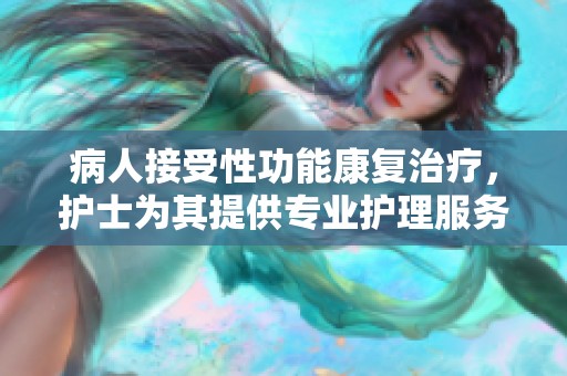 病人接受性功能康复治疗，护士为其提供专业护理服务。