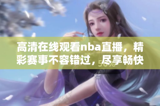 高清在线观看nba直播，精彩赛事不容错过，尽享畅快体验