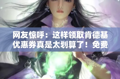 网友惊呼：这样领取肯德基优惠券真是太划算了！免费下载简直不敢相信！