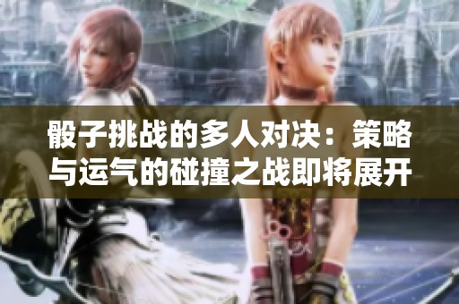 骰子挑战的多人对决：策略与运气的碰撞之战即将展开！随机点数将决定胜负。