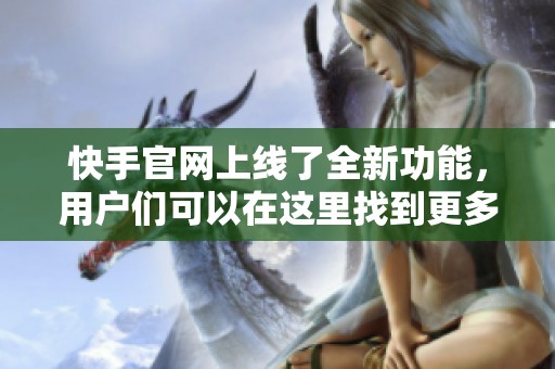快手官网上线了全新功能，用户们可以在这里找到更多精彩内容